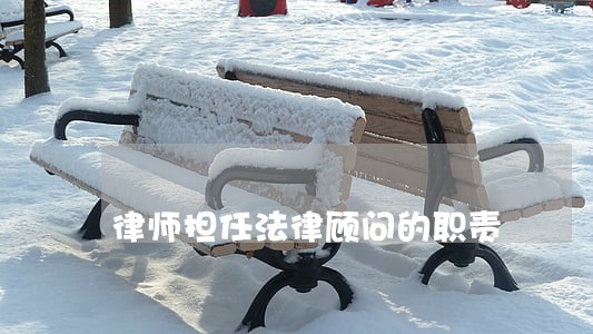 律师担任法律顾问的职责 律师担任法律顾问的职责