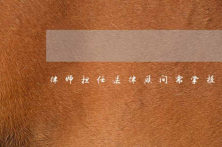 律师担任法律顾问需掌握哪些知识 律师担任法律顾问需掌握哪些知识