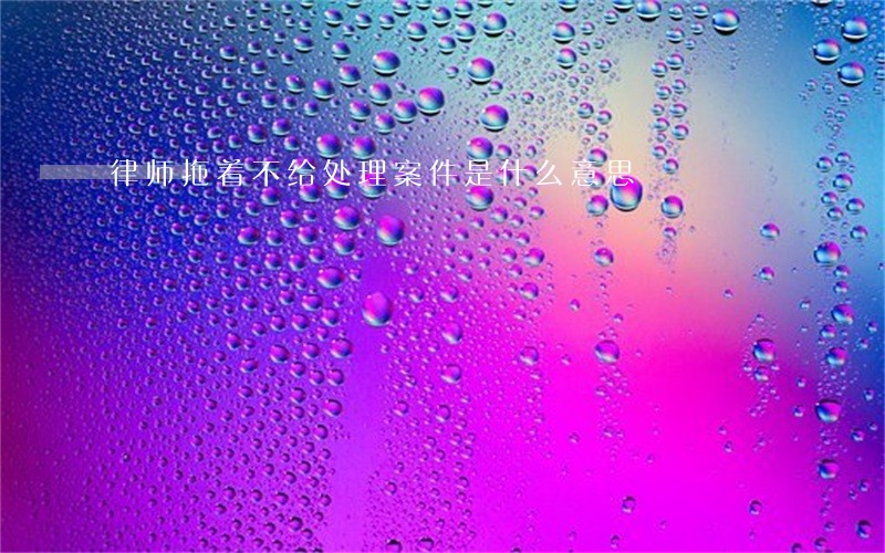 律师拖着不给处理案件是什么意思 律师拖着不给处理案件是什么意思