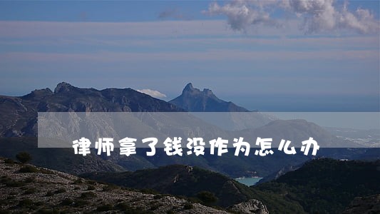 律师拿了钱没作为怎么办 律师拿了钱没作为怎么办