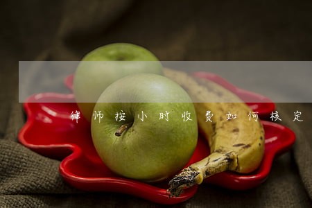 律师按小时收费如何核定工作量 律师按小时收费如何核定工作量