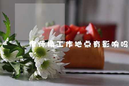 律师换工作地点有影响吗 律师换工作地点有影响吗