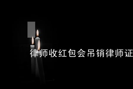 律师收红包会吊销律师证吗 律师收红包会吊销律师证吗