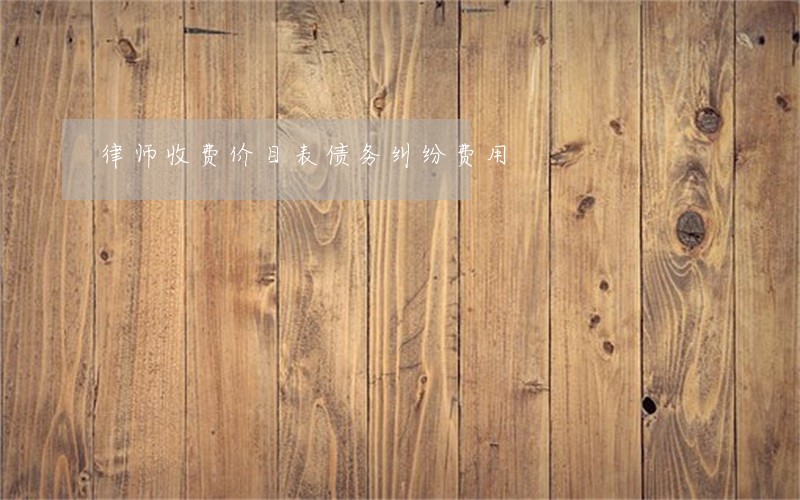 律师收费价目表债务纠纷费用 律师收费价目表债务纠纷费用