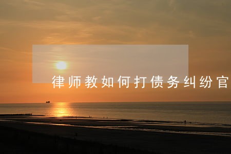 律师教如何打债务纠纷官司 律师教如何打债务纠纷官司