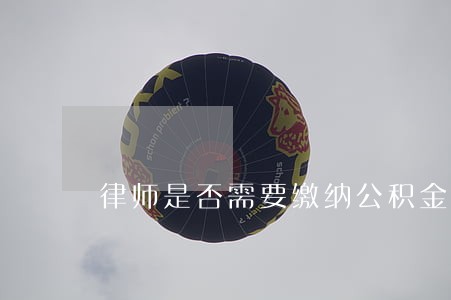 律师是否需要缴纳公积金 律师是否需要缴纳公积金