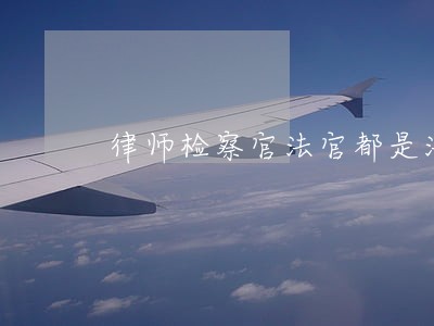 律师检察官法官都是法律工作者吗 律师检察官法官都是法律工作者吗