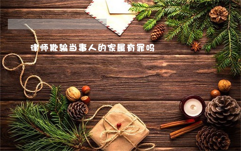 律师欺骗当事人的家属有罪吗 律师欺骗当事人的家属有罪吗