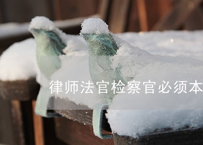 律师法官检察官必须本科学历 律师法官检察官必须本科学历
