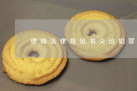 律师法律意见书交给犯罪嫌疑人 律师法律意见书交给犯罪嫌疑人