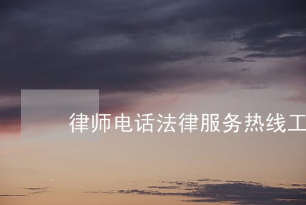 律师电话法律服务热线工作时间 律师电话法律服务热线工作时间