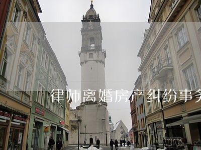 律师离婚房产纠纷事务所 律师离婚房产纠纷事务所