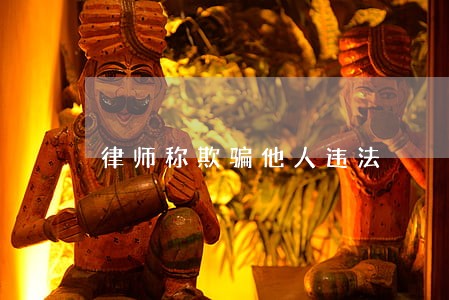 律师称欺骗他人违法 律师称欺骗他人违法