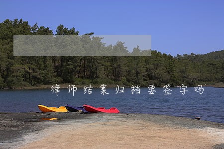 律师结案归档要签字吗 律师结案归档要签字吗