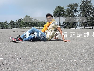 律师职业资格证是终身有效的吗 律师职业资格证是终身有效的吗