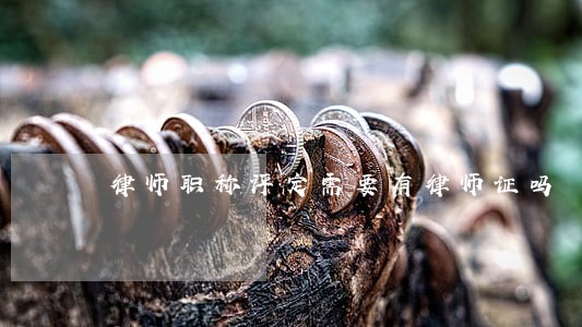 律师职称评定需要有律师证吗 律师职称评定需要有律师证吗