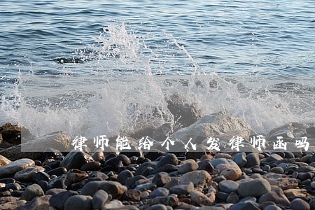 律师能给个人发律师函吗 律师能给个人发律师函吗