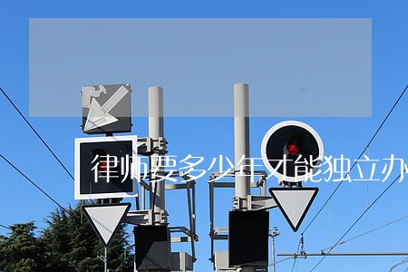 律师要多少年才能独立办案 律师要多少年才能独立办案