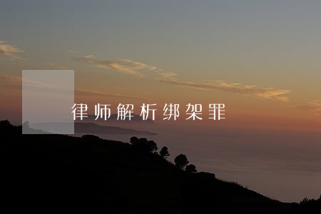 律师解析绑架罪 律师解析绑架罪