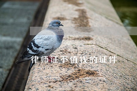 律师证不值钱的证件 律师证不值钱的证件