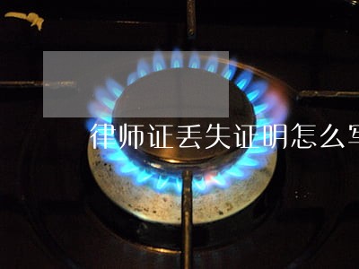 律师证丢失证明怎么写 律师证丢失证明怎么写