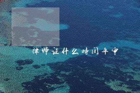 律师证什么时间年审 律师证什么时间年审