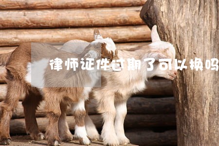 律师证件过期了可以换吗 律师证件过期了可以换吗