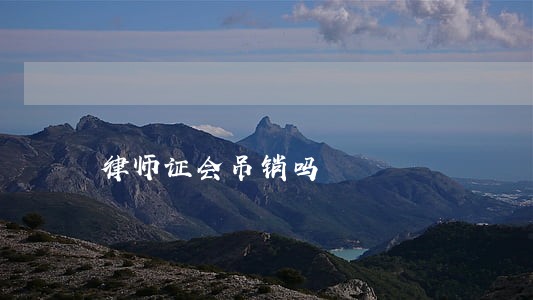 律师证会吊销吗 律师证会吊销吗
