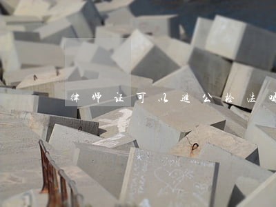 律师证可以进公检法吗 律师证可以进公检法吗