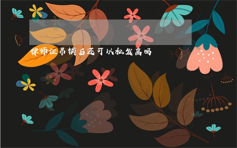 律师证吊销后还可以私发高吗 律师证吊销后还可以私发高吗