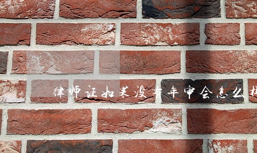 律师证如果没有年审会怎么样 律师证如果没有年审会怎么样