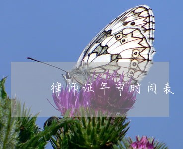 律师证年审时间表 律师证年审时间表