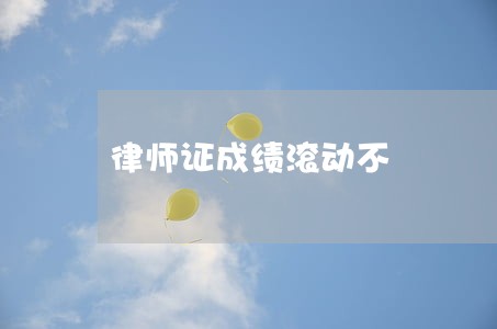 律师证成绩滚动不 律师证成绩滚动不