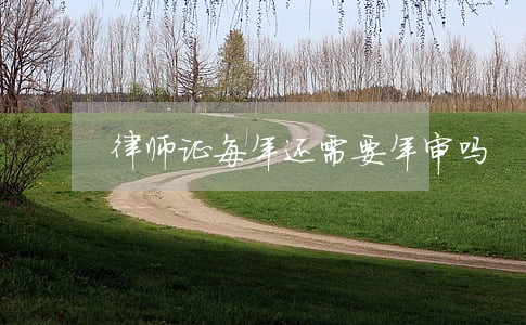 律师证每年还需要年审吗 律师证每年还需要年审吗