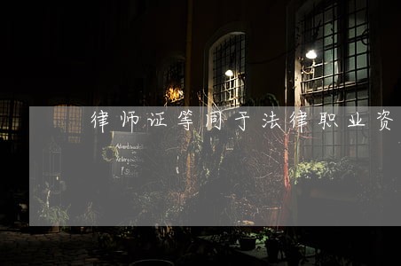 律师证等同于法律职业资格证 律师证等同于法律职业资格证