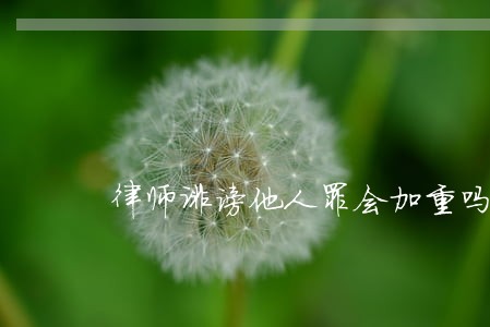 律师诽谤他人罪会加重吗 律师诽谤他人罪会加重吗