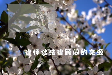 律师谈法律顾问的来源 律师谈法律顾问的来源