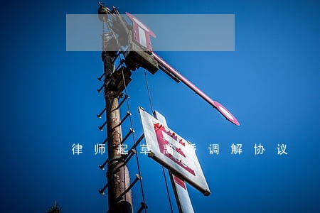 律师起草离婚调解协议 律师起草离婚调解协议