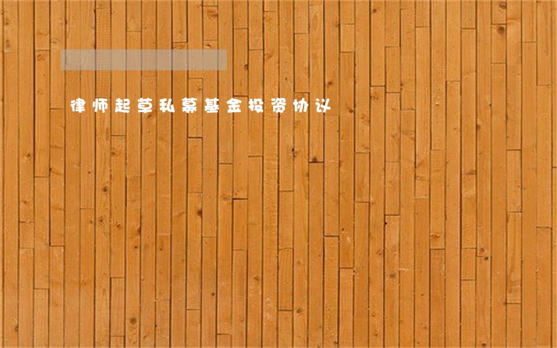 律师起草私募基金投资协议 律师起草私募基金投资协议