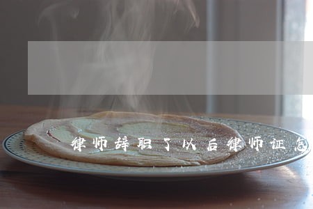律师辞职了以后律师证怎么办 律师辞职了以后律师证怎么办