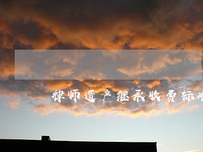 律师遗产继承收费标准