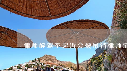 律师醉驾不起诉会被吊销律师证吗 律师醉驾不起诉会被吊销律师证吗