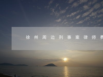 徐州周边刑事案律师费用标准 徐州周边刑事案律师费用标准
