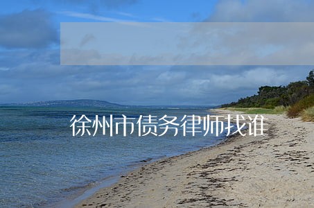 徐州市债务律师找谁 徐州市债务律师找谁