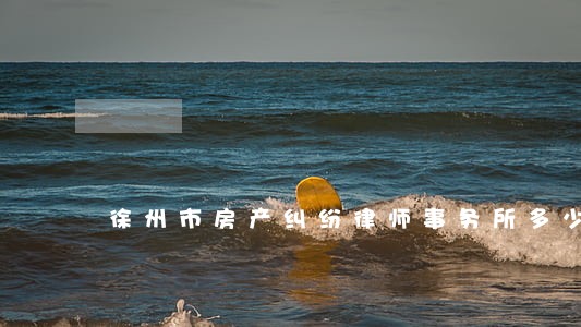 徐州市房产纠纷律师事务所多少钱 徐州市房产纠纷律师事务所多少钱