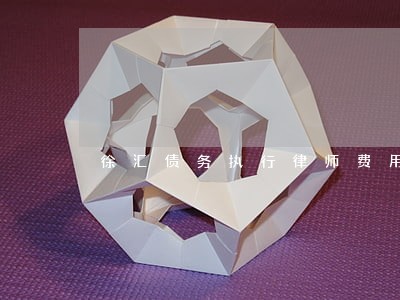 徐汇债务执行律师费用 徐汇债务执行律师费用