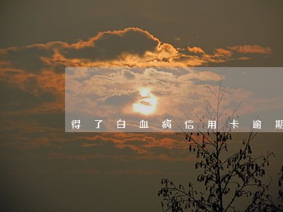得了白血病信用卡逾期 得了白血病信用卡逾期