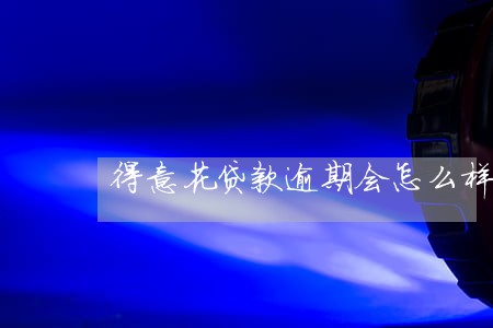 得意花贷款逾期会怎么样 得意花贷款逾期会怎么样