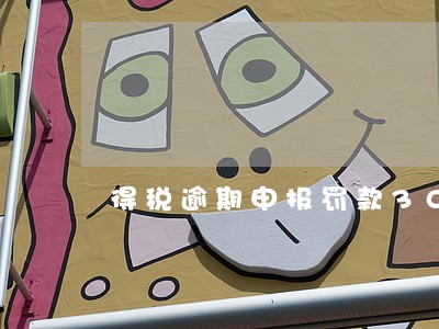 得税逾期申报罚款3000 得税逾期申报罚款3000