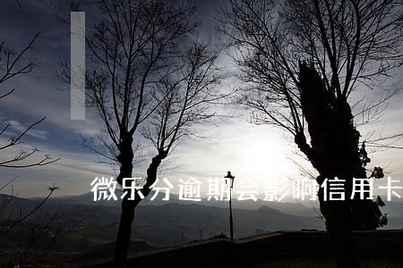 微乐分逾期会影响信用卡使用吗